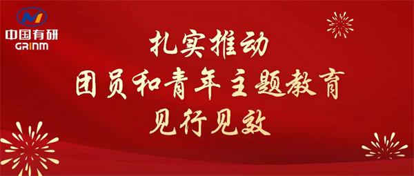 中國有研：“學(xué)”“悟”“踐”三結(jié)合，扎實(shí)推動團(tuán)員和青年主題教育見行見效